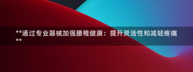 尊龙凯时总部在哪里：**通过专业器械加强腰椎健康：提