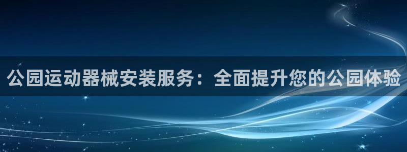 尊龙凯时链接：公园运动器械安装服务：全面提升您的公园