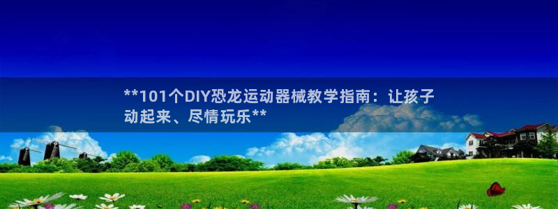 尊龙官方网站首页：**101个DIY恐龙运动器械教学